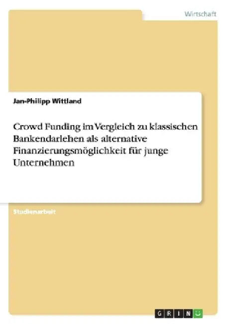 Crowd Funding im Vergleich zu klassischen Bankendarlehen als alternative Finanzierungsmöglichkeit für junge Unternehmen by Wittland, Jan-Philipp