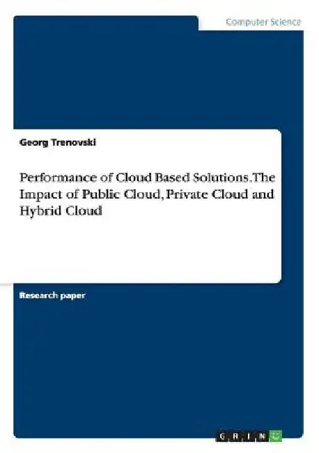 Performance of Cloud Based Solutions. The Impact of Public Cloud, Private Cloud and Hybrid Cloud by Georg Trenovski