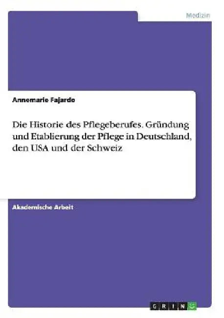 Die Historie des Pflegeberufes. Gründung und Etablierung der Pflege in Deutschland, den USA und der Schweiz by Fajardo, Annemarie