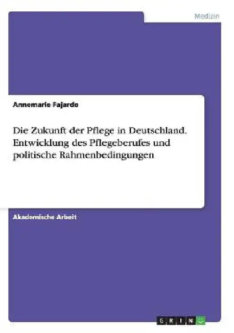 Die Zukunft der Pflege in Deutschland. Entwicklung des Pflegeberufes und politische Rahmenbedingungen by Fajardo, Annemarie