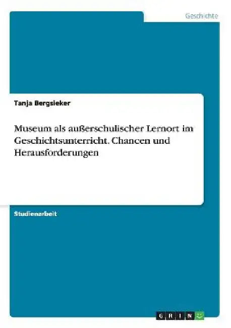 Museum als außerschulischer Lernort im Geschichtsunterricht. Chancen und Herausforderungen by Bergsieker, Tanja