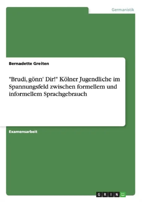 "Brudi, gönn' Dir!" Kölner Jugendliche im Spannungsfeld zwischen formellem und informellem Sprachgebrauch by Bernadette Greiten