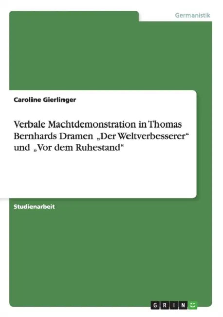 Verbale Machtdemonstration in Thomas Bernhards Dramen "Der Weltverbesserer" und "Vor dem Ruhestand" by Caroline Gierlinger