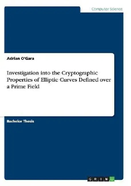 Investigation into the Cryptographic Properties of Elliptic Curves Defined over a Prime Field by Adrian O'Gara