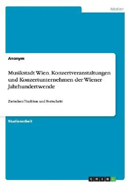 Musikstadt Wien. Konzertveranstaltungen und Konzertunternehmen der Wiener Jahrhundertwende: Zwischen Tradition und Fortschritt by Anonym