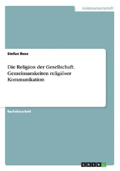 Die Religion der Gesellschaft. Gemeinsamkeiten religiöser Kommunikation by Rose, Stefan