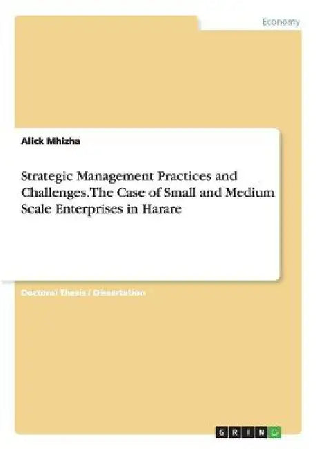 Strategic Management Practices and Challenges. The Case of Small and Medium Scale Enterprises in Harare by Alick Mhizha