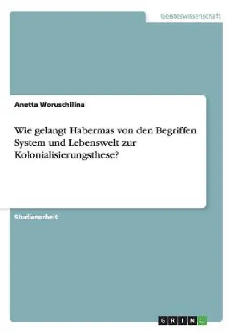 Wie gelangt Habermas von den Begriffen System und Lebenswelt zur Kolonialisierungsthese? by Woruschilina, Anetta