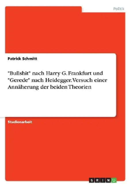 "Bullshit" nach Harry G. Frankfurt und "Gerede" nach Heidegger. Versuch einer Annäherung der beiden Theorien by Schmitt, Patrick