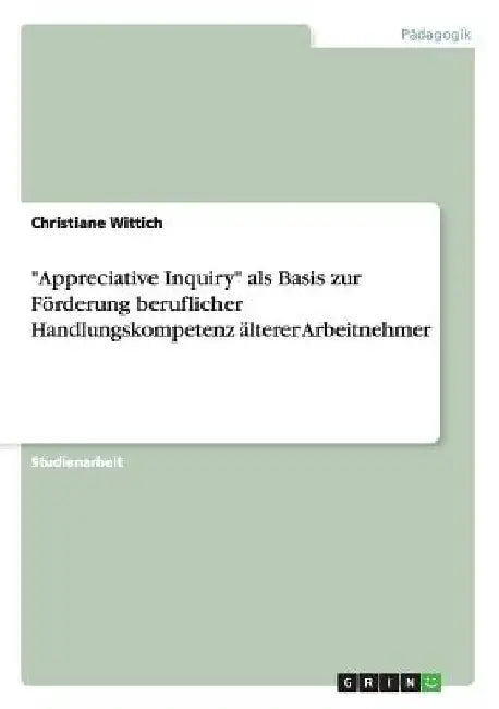 "Appreciative Inquiry" als Basis zur Förderung beruflicher Handlungskompetenz älterer Arbeitnehmer by Wittich, Christiane