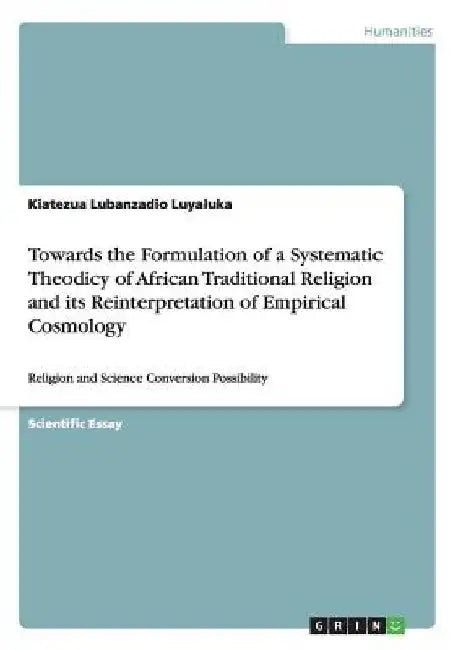 Towards the Formulation of a Systematic Theodicy of African Traditional Religion and its Reinterpretation of Empirical Cosmology: Religion and Science by Kiatezua Lubanzadio Luyaluka