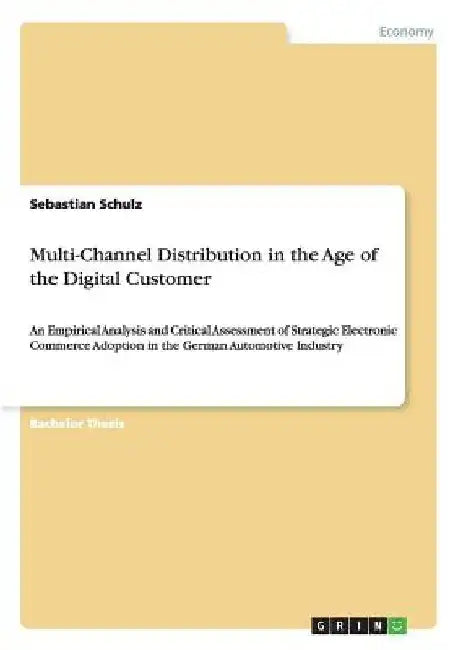 Multi-Channel Distribution in the Age of the Digital Customer: An Empirical Analysis and Critical Assessment of Strategic Electronic Commerce Adoption by Sebastian Schulz
