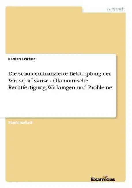 Die schuldenfinanzierte Bekämpfung der Wirtschaftskrise - Ökonomische Rechtfertigung, Wirkungen und Probleme by Löffler, Fabian