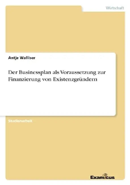 Der Businessplan als Voraussetzung zur Finanzierung von Existenzgründern by Walliser, Antje