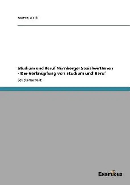 Studium und Beruf Nürnberger SozialwirtInnen - Die Verknüpfung von Studium und Beruf by Weiß, Martin