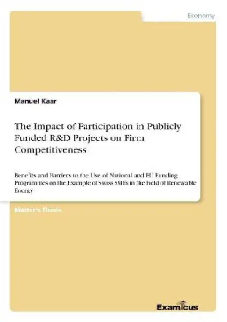 The Impact of Participation in Publicly Funded R&D Projects on Firm Competitiveness: Benefits and Barriers to the Use of National and EU Funding Progr by Manuel Kaar