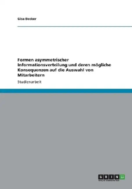 Formen asymmetrischer Informationsverteilung und deren mögliche Konsequenzen auf die Auswahl von Mitarbeitern by Becker, Gisa