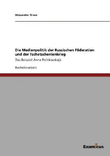 Die Medienpolitik der Russischen Föderation und der Tschetschenienkrieg: Das Beispiel Anna Politkovskaja by Grass, Alexander