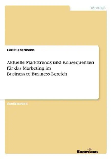 Aktuelle Markttrends und Konsequenzen für das Marketing im Business-to-Business-Bereich by Biedermann, Carl