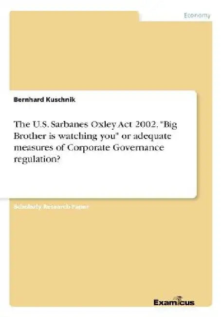 The U.S. Sarbanes Oxley Act 2002. "Big Brother is watching you" or adequate measures of Corporate Governance regulation? by Bernhard Kuschnik