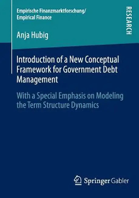 Introduction of a New Conceptual Framework for Government Debt Management: With a Special Emphasis on Modeling the Term Structure Dynamics by Anja Hubig