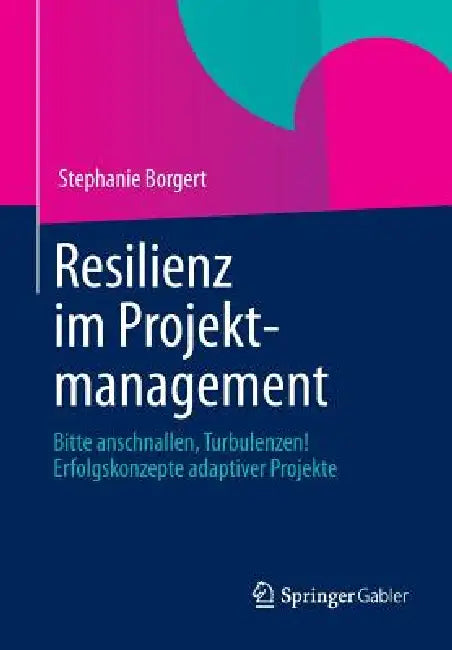 Resilienz Im Projektmanagement: Bitte Anschnallen, Turbulenzen! Erfolgskonzepte Adaptiver Projekte by Stephanie Borgert