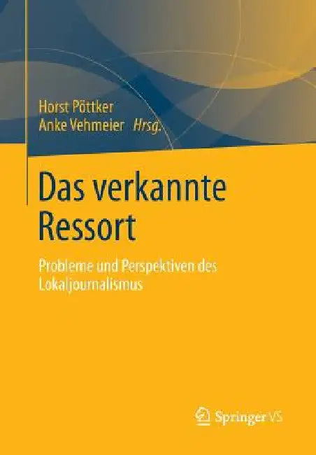 Das Verkannte Ressort: Probleme Und Perspektiven Des Lokaljournalismus by Horst Pöttker, Anke Vehmeier