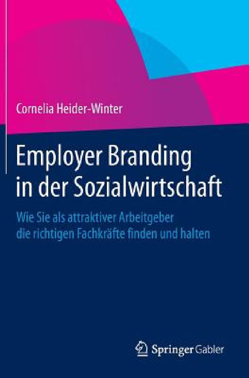 Employer Branding in Der Sozialwirtschaft: Wie Sie ALS Attraktiver Arbeitgeber Die Richtigen Fachkräfte Finden Und Halten by Cornelia Heider-Winter