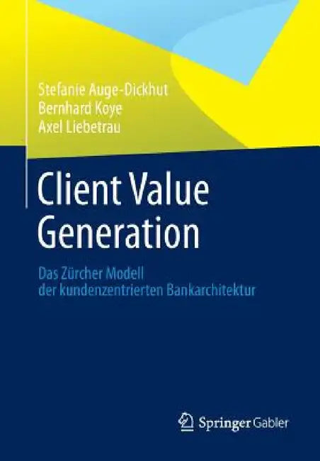 Client Value Generation: Das Zürcher Modell Der Kundenzentrierten Bankarchitektur by Stefanie Auge-Dickhut, Bernhard Koye, Axel Liebetrau