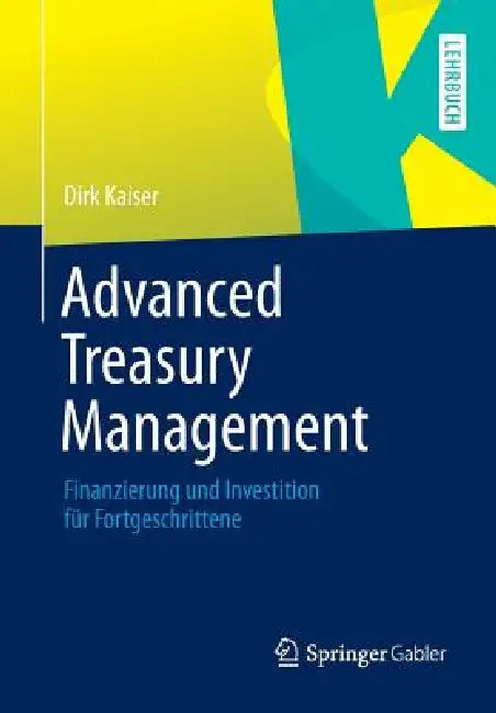 Advanced Treasury Management: Finanzierung Und Investition Für Fortgeschrittene by Dirk Kaiser