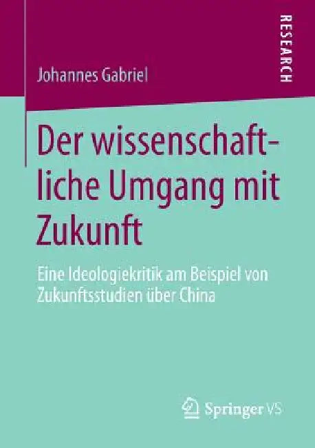 Der Wissenschaftliche Umgang Mit Zukunft: Eine Ideologiekritik Am Beispiel Von Zukunftsstudien Über China by Johannes Gabriel