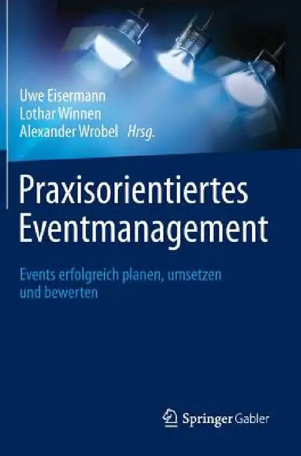 Praxisorientiertes Eventmanagement: Events Erfolgreich Planen, Umsetzen Und Bewerten by Uwe Eisermann, Lothar Winnen, Alexander Wrobel