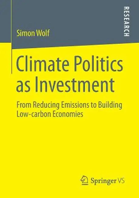 Climate Politics as Investment: From Reducing Emissions to Building Low-Carbon Economies by Simon Wolf