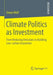 Climate Politics as Investment: From Reducing Emissions to Building Low-Carbon Economies by Simon Wolf