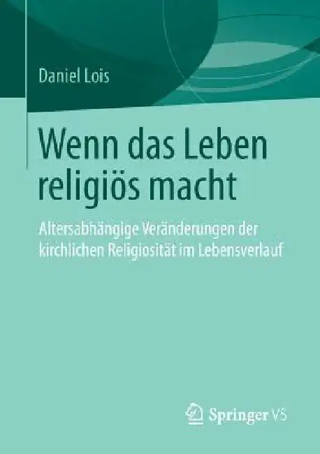 Wenn Das Leben Religiös Macht: Altersabhängige Veränderungen Der Kirchlichen Religiosität Im Lebensverlauf by Daniel Lois