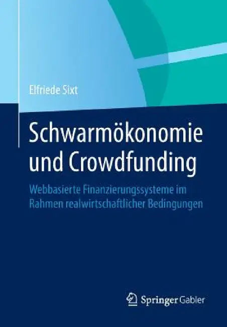 Schwarmökonomie Und Crowdfunding: Webbasierte Finanzierungssysteme Im Rahmen Realwirtschaftlicher Bedingungen by Elfriede Sixt