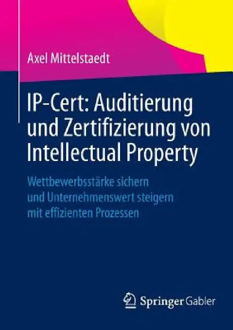 Ip-Cert: Auditierung Und Zertifizierung Von Intellectual Property: Wettbewerbsstärke Sichern Und Unternehmenswert Steigern Mit Effizienten Prozessen by Axel Mittelstaedt