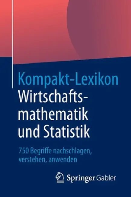 Kompakt-Lexikon Wirtschaftsmathematik Und Statistik: 750 Begriffe Nachschlagen, Verstehen, Anwenden by Springer Fachmedien Wiesbaden