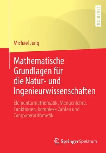 Mathematische Grundlagen Für Die Natur- Und Ingenieurwissenschaften: Elementarmathematik, Mengenlehre, Funktionen, Komplexe Zahlen Und Computerarithme by Michael Jung