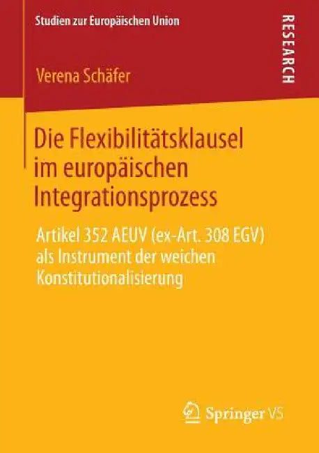 Die Flexibilitätsklausel Im Europäischen Integrationsprozess: Artikel 352 Aeuv (Ex-Art. 308 Egv) ALS Instrument Der Weichen Konstitutionalisierung by Verena Schäfer