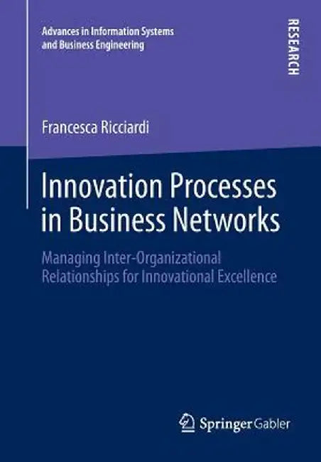 Innovation Processes in Business Networks: Managing Inter-Organizational Relationships for Innovational Excellence by Francesca Ricciardi