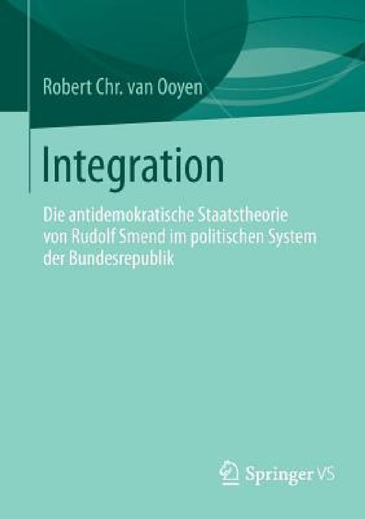 Integration: Die Antidemokratische Staatstheorie Von Rudolf Smend Im Politischen System Der Bundesrepublik by Robert Chr Van Ooyen