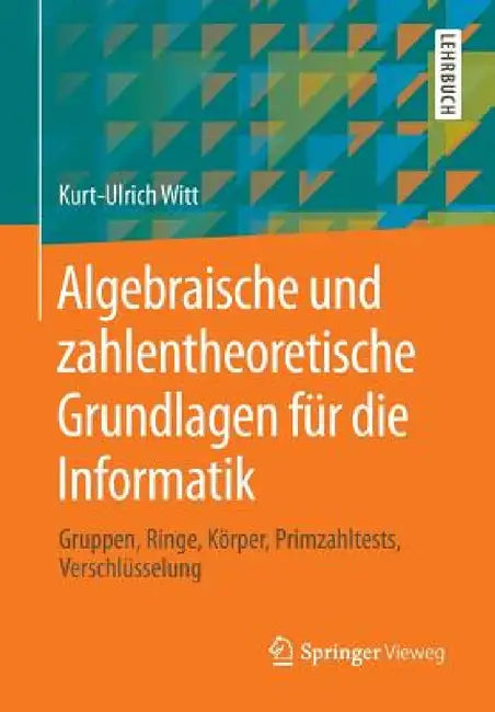 Algebraische Und Zahlentheoretische Grundlagen Für Die Informatik: Gruppen, Ringe, Körper, Primzahltests, Verschlüsselung by Kurt-Ulrich Witt