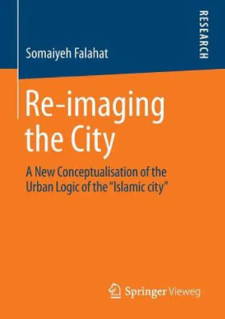 Re-Imaging the City: A New Conceptualisation of the Urban Logic of the Islamic City by Somaiyeh Falahat
