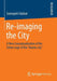 Re-Imaging the City: A New Conceptualisation of the Urban Logic of the Islamic City by Somaiyeh Falahat