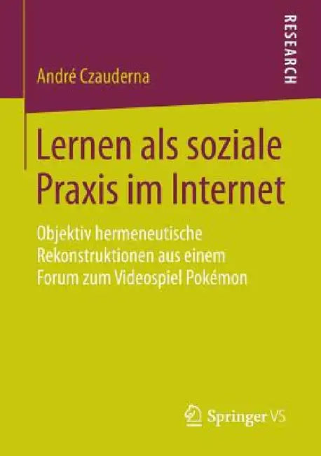 Lernen ALS Soziale PRAXIS Im Internet: Objektiv Hermeneutische Rekonstruktionen Aus Einem Forum Zum Videospiel Pokémon by André Czauderna