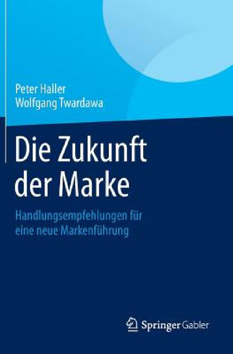 Die Zukunft Der Marke: Handlungsempfehlungen Für Eine Neue Markenführung by Peter Haller, Wolfgang Twardawa