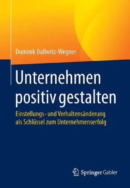 Unternehmen Positiv Gestalten: Einstellungs- Und Verhaltensänderung ALS Schlüssel Zum Unternehmenserfolg by Dominik Dallwitz-Wegner