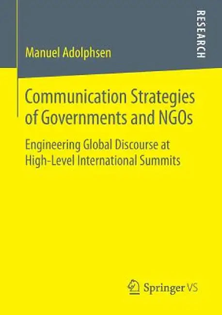 Communication Strategies of Governments and NGOs: Engineering Global Discourse at High-Level International Summits by Manuel Adolphsen