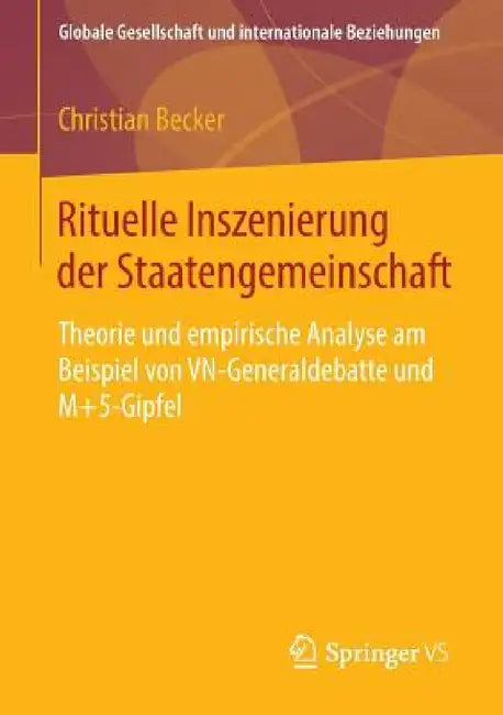 Rituelle Inszenierung Der Staatengemeinschaft: Theorie Und Empirische Analyse Am Beispiel Von Vn-Generaldebatte Und M+5-Gipfel by Christian Becker
